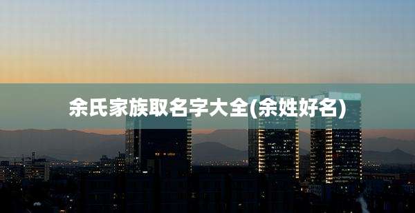 余氏家族取名字大全(余姓好名)