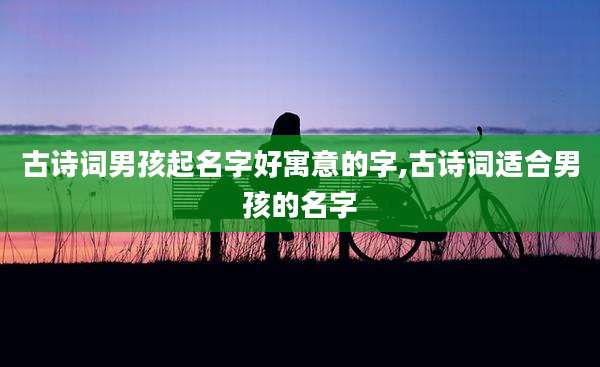 古诗词男孩起名字好寓意的字,古诗词适合男孩的名字