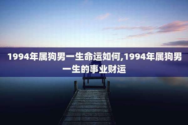 1994年属狗男一生命运如何,1994年属狗男一生的事业财运