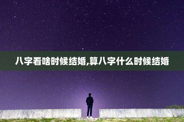 八字看啥时候结婚,算八字什么时候结婚