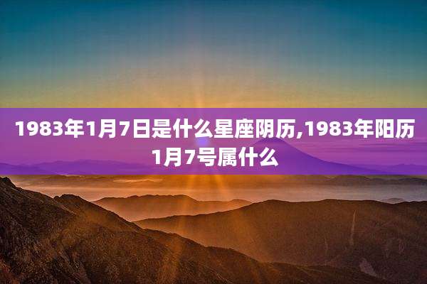 1983年1月7日是什么星座阴历,1983年阳历1月7号属什么