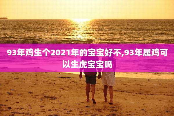 93年鸡生个2021年的宝宝好不,93年属鸡可以生虎宝宝吗