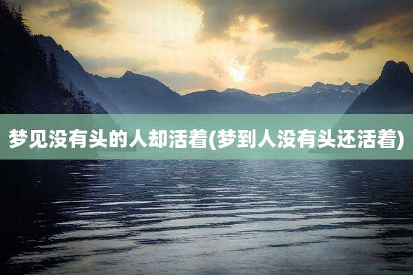 梦见没有头的人却活着(梦到人没有头还活着)