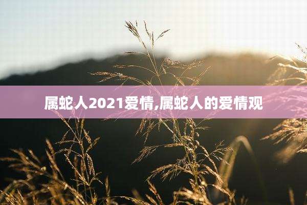 属蛇人2021爱情,属蛇人的爱情观