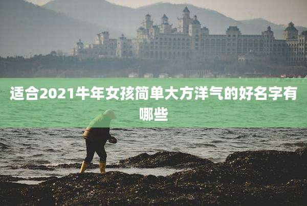 适合2021牛年女孩简单大方洋气的好名字有哪些