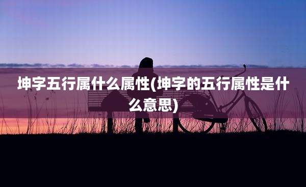 坤字五行属什么属性(坤字的五行属性是什么意思)