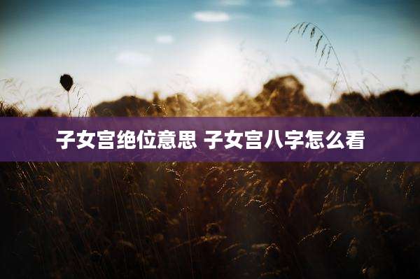子女宫绝位意思 子女宫八字怎么看