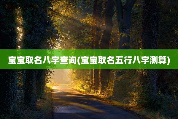 宝宝取名八字查询(宝宝取名五行八字测算)