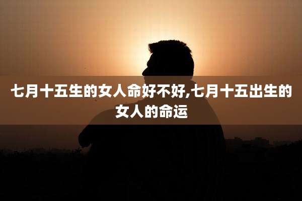 七月十五生的女人命好不好,七月十五出生的女人的命运