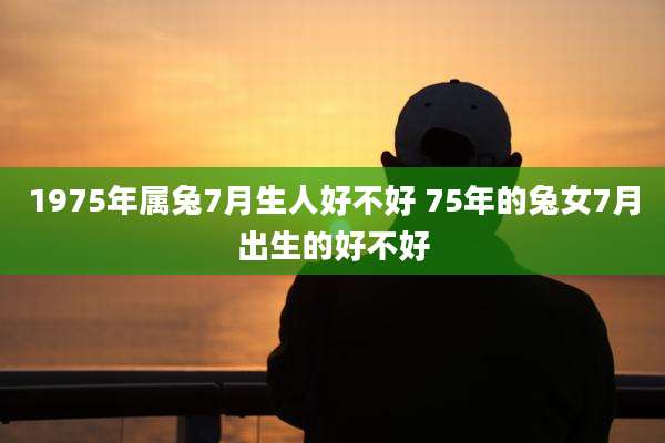 1975年属兔7月生人好不好 75年的兔女7月出生的好不好