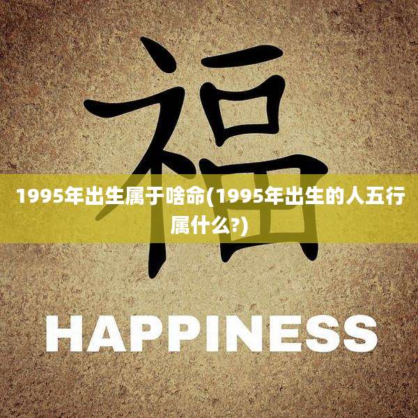 1995年出生属于啥命(1995年出生的人五行属什么?)