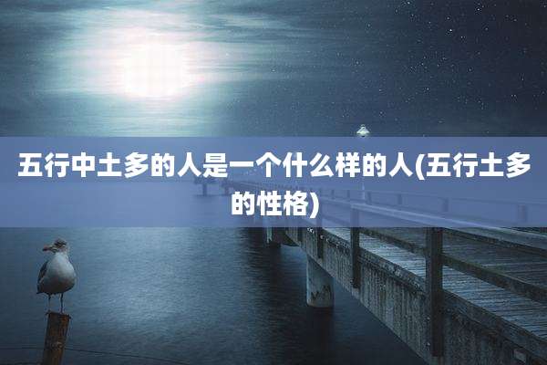 五行中土多的人是一个什么样的人(五行土多的性格)
