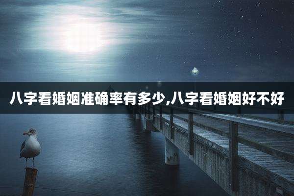 八字看婚姻准确率有多少,八字看婚姻好不好