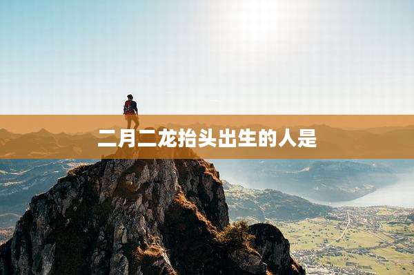 二月二龙抬头出生的人是