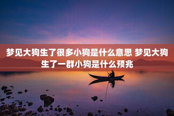 梦见大狗生了很多小狗是什么意思 梦见大狗生了一群小狗是什么预兆