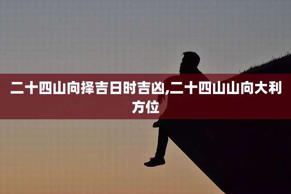 二十四山向择吉日时吉凶,二十四山山向大利方位