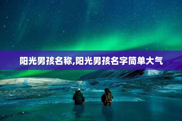 阳光男孩名称,阳光男孩名字简单大气