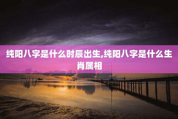 纯阳八字是什么时辰出生,纯阳八字是什么生肖属相