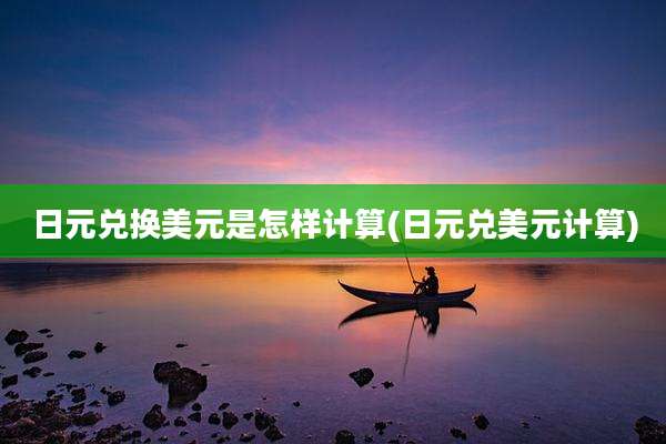 日元兑换美元是怎样计算(日元兑美元计算)