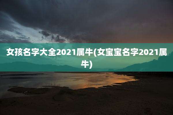 女孩名字大全2021属牛(女宝宝名字2021属牛)