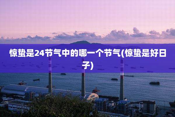 惊蛰是24节气中的哪一个节气(惊蛰是好日子)