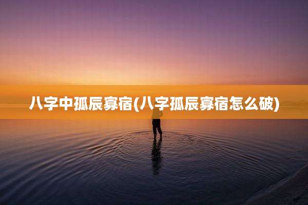 八字中孤辰寡宿(八字孤辰寡宿怎么破)