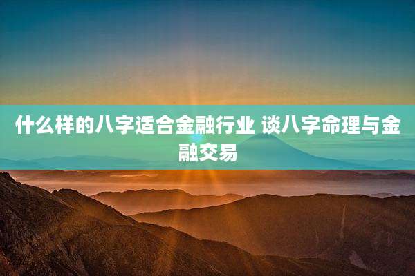 什么样的八字适合金融行业 谈八字命理与金融交易
