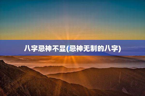八字忌神不显(忌神无制的八字)