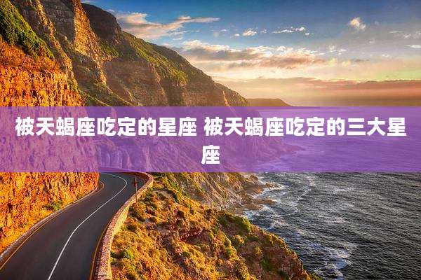 被天蝎座吃定的星座 被天蝎座吃定的三大星座