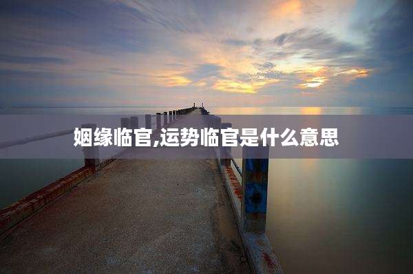 姻缘临官,运势临官是什么意思