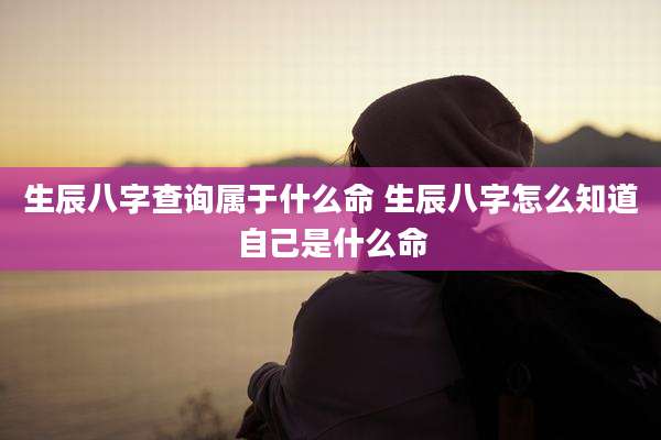 生辰八字查询属于什么命 生辰八字怎么知道自己是什么命
