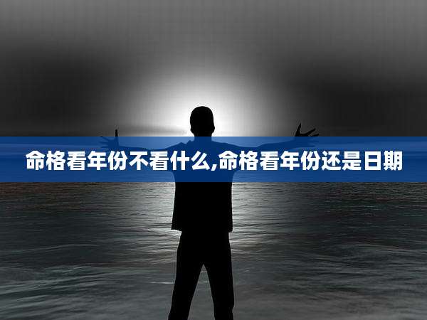 命格看年份不看什么,命格看年份还是日期