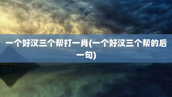 一个好汉三个帮打一肖(一个好汉三个帮的后一句)