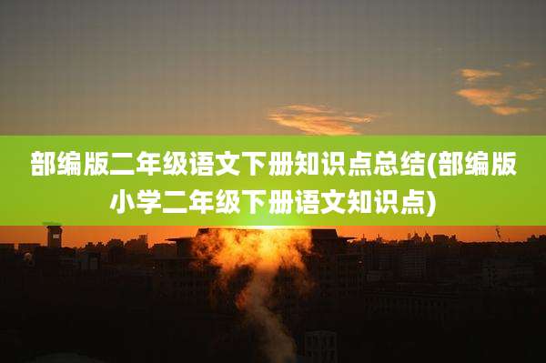部编版二年级语文下册知识点总结(部编版小学二年级下册语文知识点)