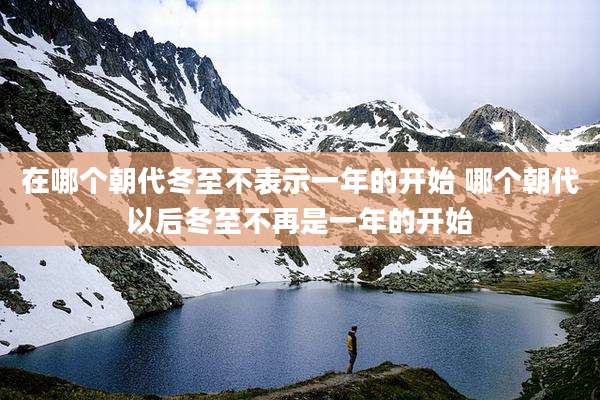 在哪个朝代冬至不表示一年的开始 哪个朝代以后冬至不再是一年的开始