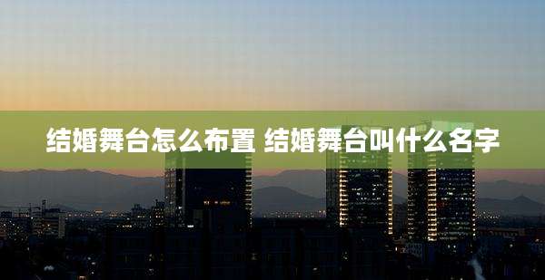 结婚舞台怎么布置 结婚舞台叫什么名字