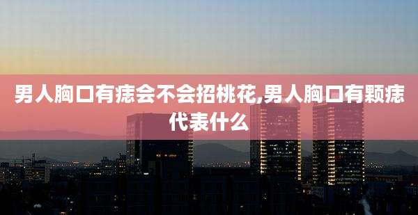 男人胸口有痣会不会招桃花,男人胸口有颗痣代表什么