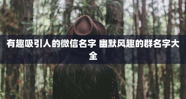 有趣吸引人的微信名字 幽默风趣的群名字大全