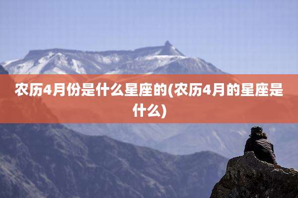 农历4月份是什么星座的(农历4月的星座是什么)