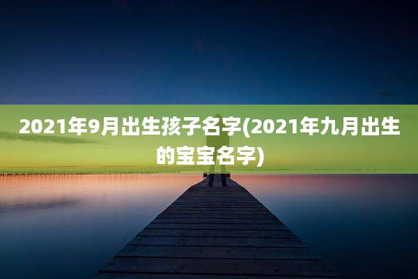 2021年9月出生孩子名字(2021年九月出生的宝宝名字)