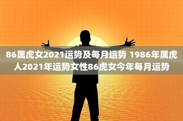86属虎女2021运势及每月运势 1986年属虎人2021年运势女性86虎女今年每月运势