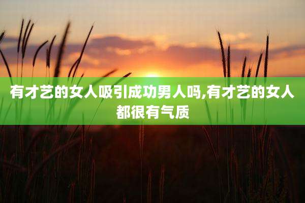 有才艺的女人吸引成功男人吗,有才艺的女人都很有气质