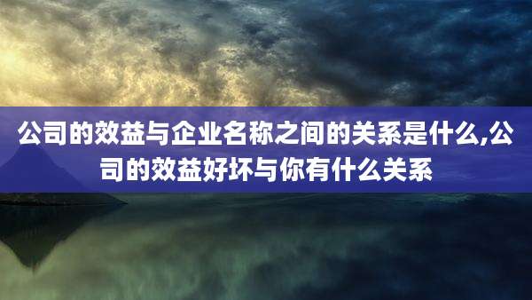 公司的效益与企业名称之间的关系是什么,公司的效益好坏与你有什么关系