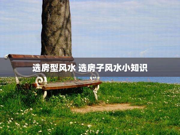 选房型风水 选房子风水小知识