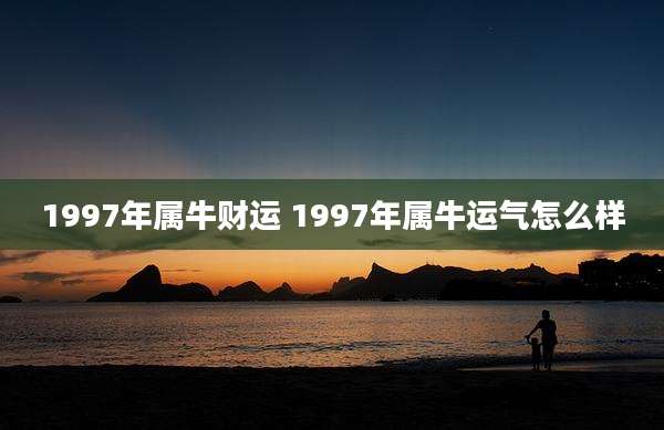 1997年属牛财运 1997年属牛运气怎么样