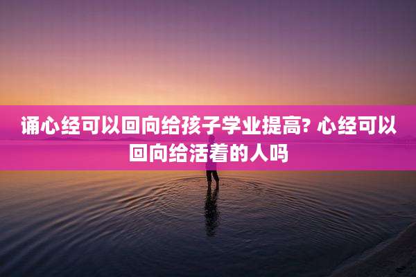 诵心经可以回向给孩子学业提高? 心经可以回向给活着的人吗