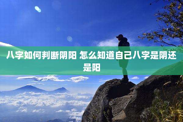 八字如何判断阴阳 怎么知道自己八字是阴还是阳