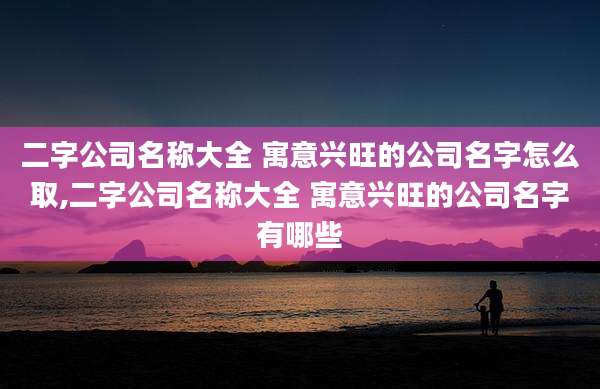 二字公司名称大全 寓意兴旺的公司名字怎么取,二字公司名称大全 寓意兴旺的公司名字有哪些