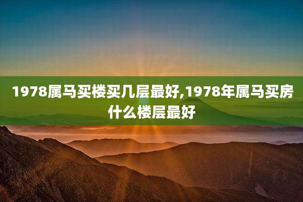 1978属马买楼买几层最好,1978年属马买房什么楼层最好