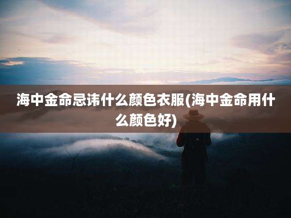 海中金命忌讳什么颜色衣服(海中金命用什么颜色好)
